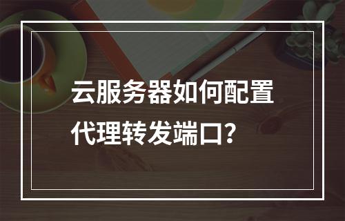 云服务器如何配置代理转发端口？
