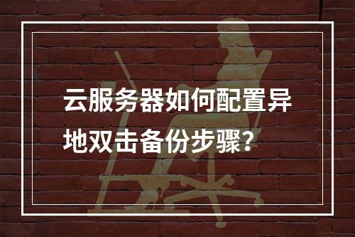 云服务器如何配置异地双击备份步骤？