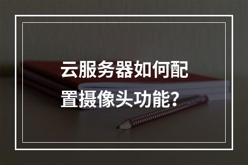 云服务器如何配置摄像头功能？