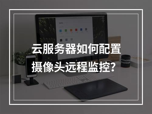云服务器如何配置摄像头远程监控？