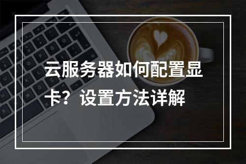 云服务器如何配置显卡？设置方法详解