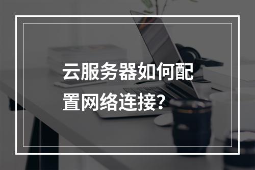 云服务器如何配置网络连接？