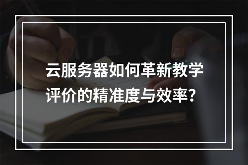 云服务器如何革新教学评价的精准度与效率？