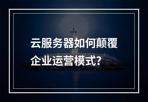 云服务器如何颠覆企业运营模式？
