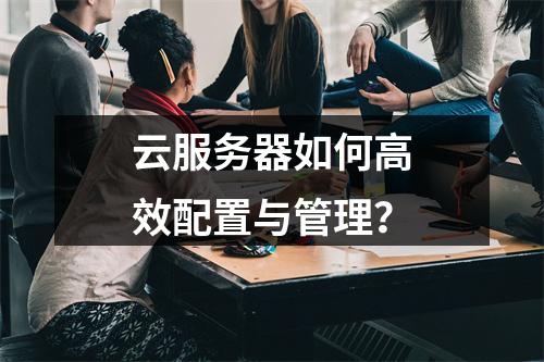 云服务器如何高效配置与管理？