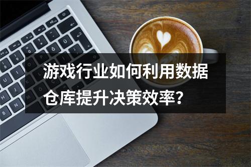 游戏行业如何利用数据仓库提升决策效率?