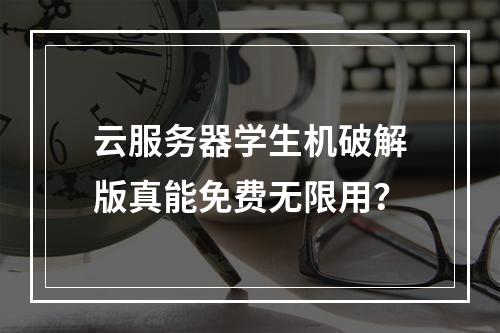 云服务器学生机破解版真能免费无限用？