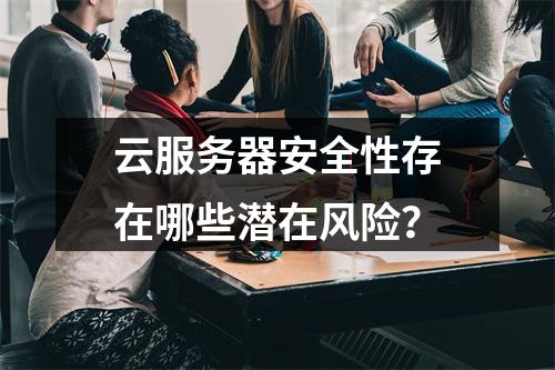 云服务器安全性存在哪些潜在风险？