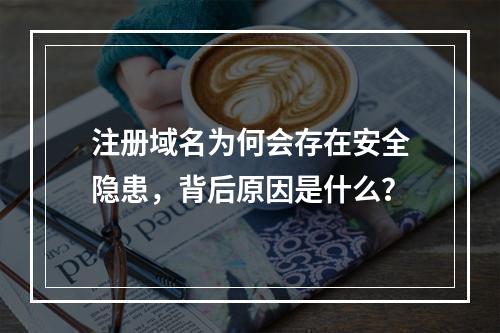 注册域名为何会存在安全隐患,背后原因是什么?