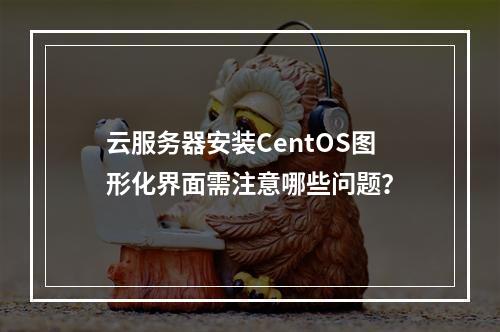 云服务器安装CentOS图形化界面需注意哪些问题？