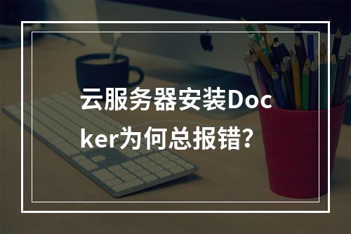 云服务器安装Docker为何总报错？