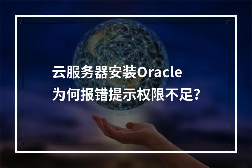 云服务器安装Oracle为何报错提示权限不足？