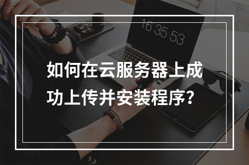 如何在云服务器上成功上传并安装程序?
