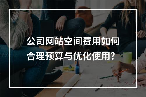 公司网站空间费用如何合理预算与优化使用?