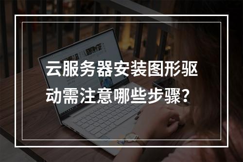 云服务器安装图形驱动需注意哪些步骤？