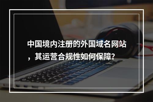 中国境内注册的外国域名网站,其运营合规性如何保障?