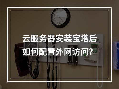 云服务器安装宝塔后如何配置外网访问？