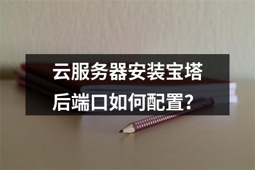 云服务器安装宝塔后端口如何配置？