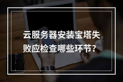云服务器安装宝塔失败应检查哪些环节？