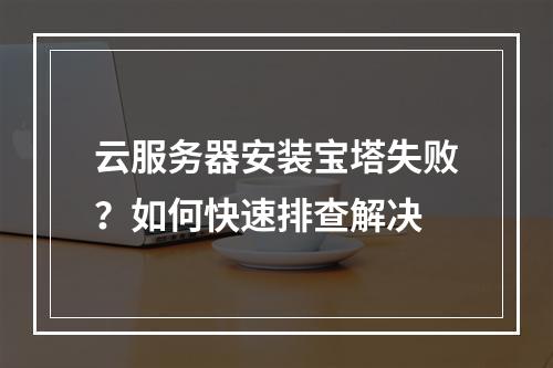 云服务器安装宝塔失败？如何快速排查解决