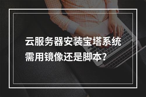 云服务器安装宝塔系统需用镜像还是脚本？
