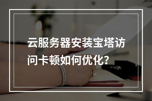 云服务器安装宝塔访问卡顿如何优化？