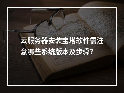 云服务器安装宝塔软件需注意哪些系统版本及步骤？