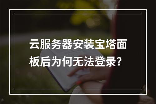 云服务器安装宝塔面板后为何无法登录？