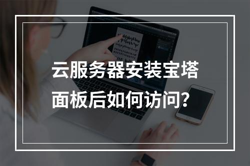 云服务器安装宝塔面板后如何访问？