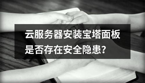云服务器安装宝塔面板是否存在安全隐患？