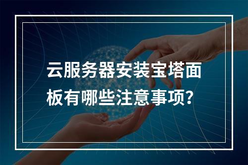 云服务器安装宝塔面板有哪些注意事项？