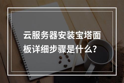 云服务器安装宝塔面板详细步骤是什么？