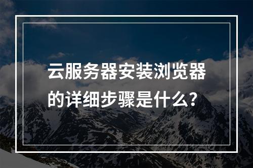 云服务器安装浏览器的详细步骤是什么？