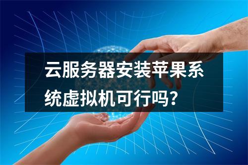 云服务器安装苹果系统虚拟机可行吗？