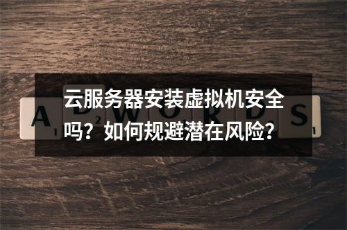 云服务器安装虚拟机安全吗？如何规避潜在风险？