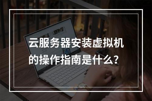 云服务器安装虚拟机的操作指南是什么？