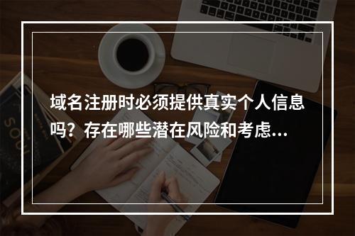域名注册时必须提供真实个人信息吗?存在哪些潜在风险和考虑因素?