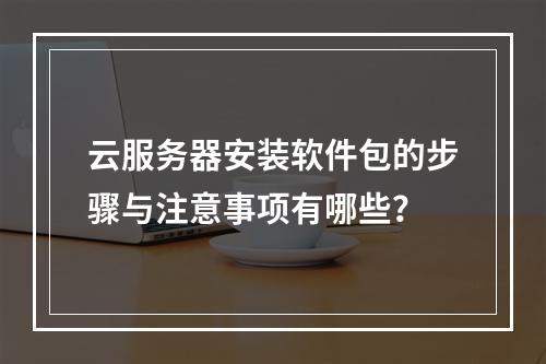 云服务器安装软件包的步骤与注意事项有哪些？
