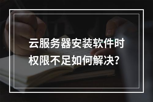 云服务器安装软件时权限不足如何解决？