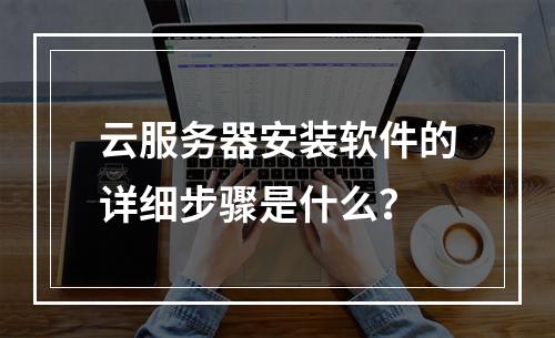 云服务器安装软件的详细步骤是什么？