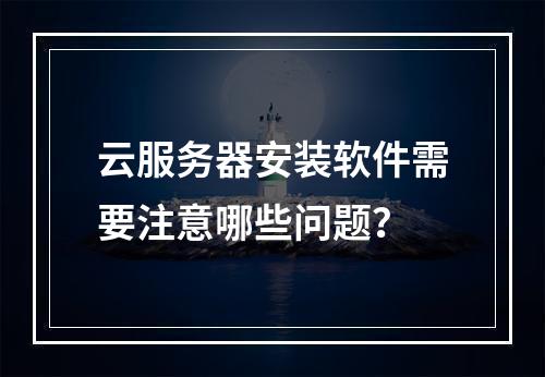 云服务器安装软件需要注意哪些问题？