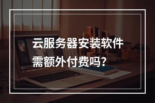 云服务器安装软件需额外付费吗？
