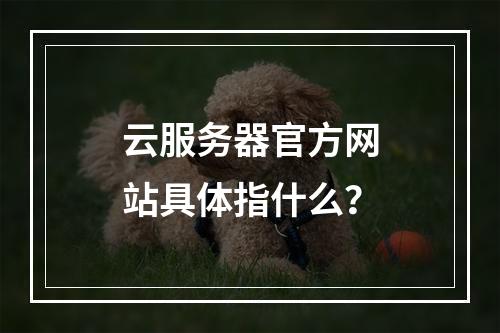 云服务器官方网站具体指什么？