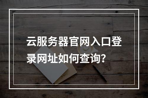云服务器官网入口登录网址如何查询？