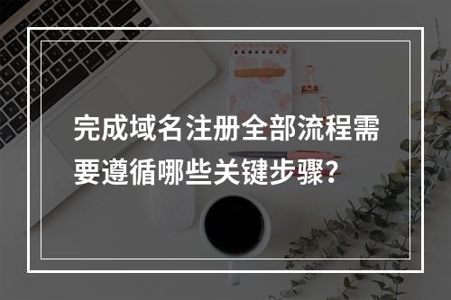 完成域名注册全部流程需要遵循哪些关键步骤?