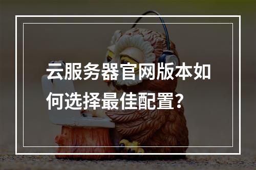 云服务器官网版本如何选择最佳配置？