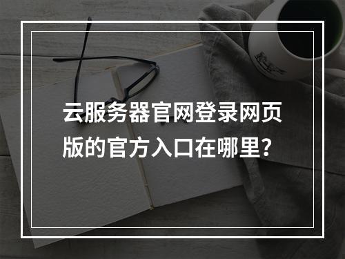 云服务器官网登录网页版的官方入口在哪里？