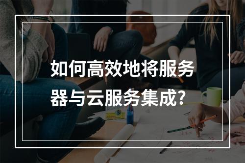 如何高效地将服务器与云服务集成?