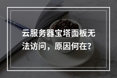 云服务器宝塔面板无法访问，原因何在？