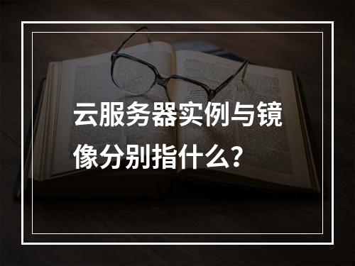 云服务器实例与镜像分别指什么？